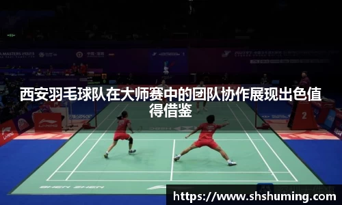 西安羽毛球队在大师赛中的团队协作展现出色值得借鉴