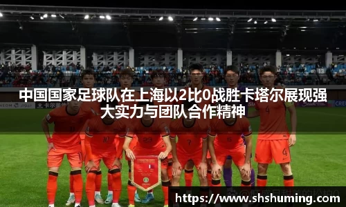 中国国家足球队在上海以2比0战胜卡塔尔展现强大实力与团队合作精神